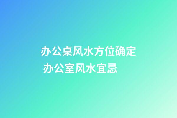 办公桌风水方位确定 办公室风水宜忌